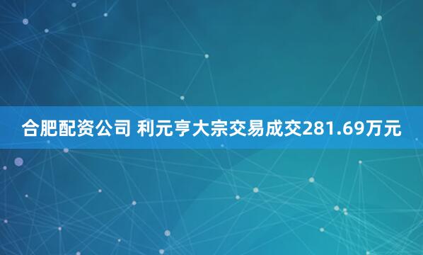 合肥配资公司 利元亨大宗交易成交281.69万元
