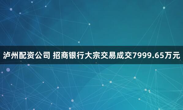 泸州配资公司 招商银行大宗交易成交7999.65万元
