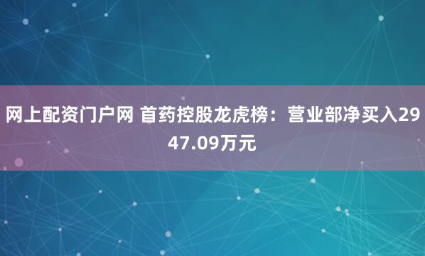 网上配资门户网 首药控股龙虎榜：营业部净买入2947.09万元