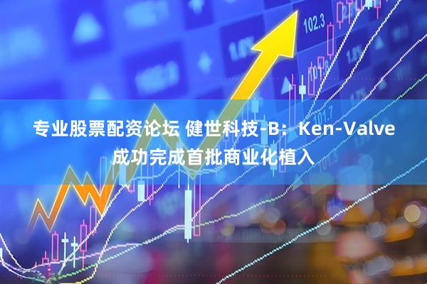 专业股票配资论坛 健世科技-B：Ken-Valve成功完成首批商业化植入