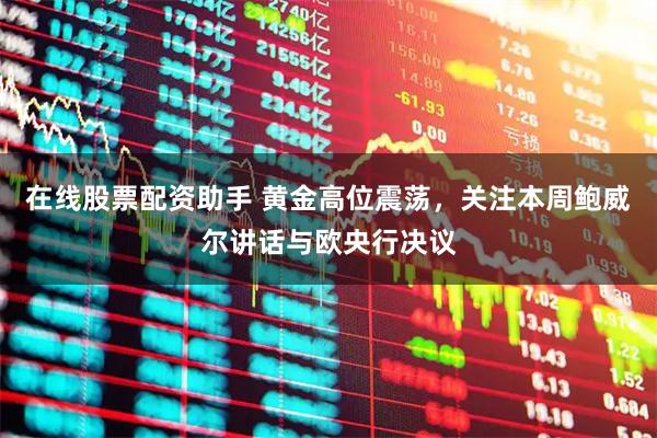 在线股票配资助手 黄金高位震荡，关注本周鲍威尔讲话与欧央行决议