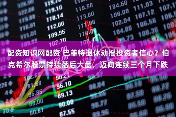 配资知识网配资 巴菲特退休动摇投资者信心？伯克希尔股票持续落后大盘，迈向连续三个月下跌