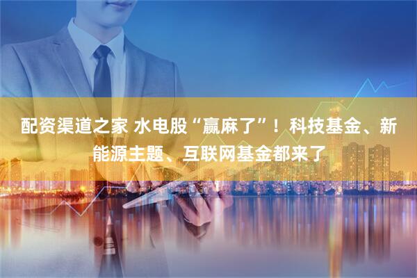 配资渠道之家 水电股“赢麻了”！科技基金、新能源主题、互联网基金都来了