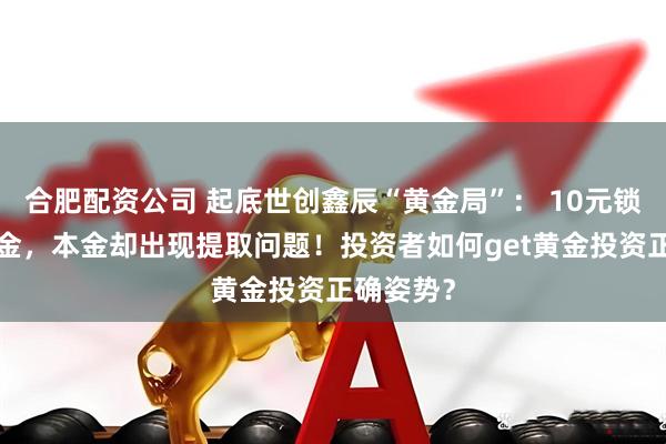 合肥配资公司 起底世创鑫辰“黄金局”： 10元锁定1克黄金，本金却出现提取问题！投资者如何get黄金投资正确姿势？