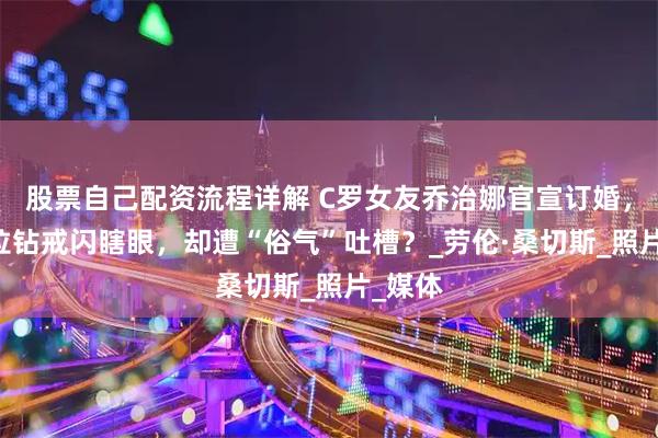 股票自己配资流程详解 C罗女友乔治娜官宣订婚，40克拉钻戒闪瞎眼，却遭“俗气”吐槽？_劳伦·桑切斯_照片_媒体