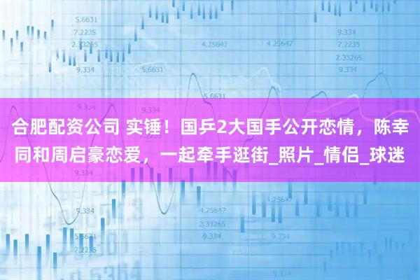 合肥配资公司 实锤！国乒2大国手公开恋情，陈幸同和周启豪恋爱，一起牵手逛街_照片_情侣_球迷