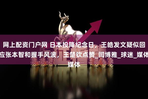 网上配资门户网 日本投降纪念日，王皓发文疑似回应张本智和握手风波，王楚钦点赞_闫博雅_球迷_媒体