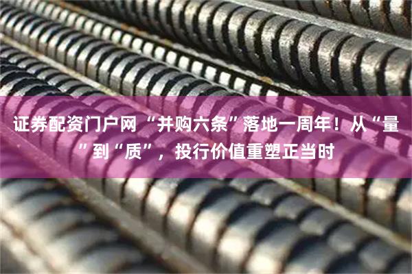 证券配资门户网 “并购六条”落地一周年！从“量”到“质”，投行价值重塑正当时